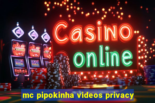 mc pipokinha videos privacy